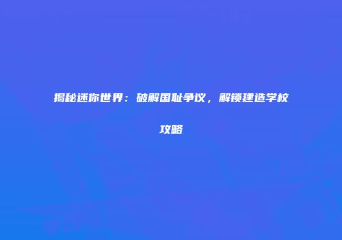 揭秘迷你世界：破解国耻争议，解锁建造学校攻略
