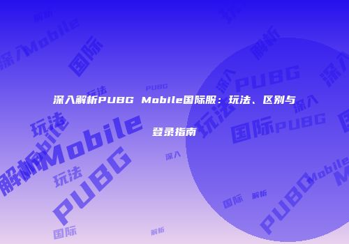 深入解析PUBG Mobile国际服：玩法、区别与登录指南