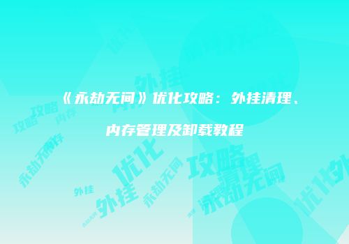 《永劫无间》优化攻略：外挂清理、内存管理及卸载教程