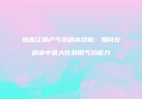 热血江湖卢气功副本攻略:如何在副本中最大化利用气功能力