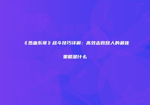 《热血东哥》战斗技巧详解：高效击败敌人的最佳策略是什么