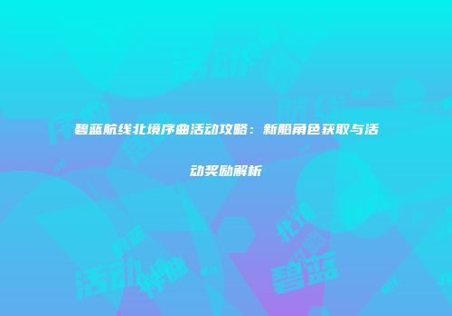 碧蓝航线北境序曲活动攻略：新船角色获取与活动奖励解析