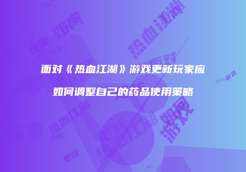 面对《热血江湖》游戏更新玩家应如何调整自己的药品使用策略