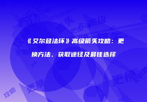 《艾尔登法环》高级箭矢攻略：更换方法、获取途径及最佳选择