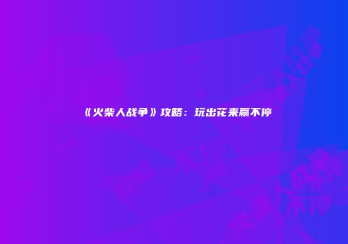 《火柴人战争》攻略：玩出花来赢不停