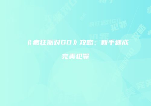 《疯狂派对GO》攻略：新手速成完美犯罪