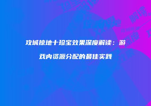 攻城掠地十珍宝效果深度解读：游戏内资源分配的最佳实践