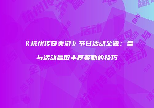 《杭州传奇页游》节日活动全览:参与活动赢取丰厚奖励的技巧