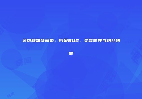 英雄联盟奇闻录：阿呆BUG、灵异事件与粉丝轶事