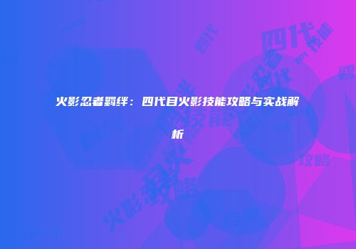火影忍者羁绊：四代目火影技能攻略与实战解析