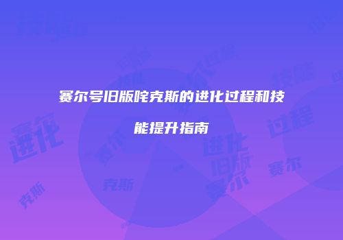 赛尔号旧版咤克斯的进化过程和技能提升指南