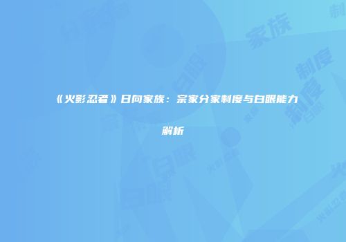 《火影忍者》日向家族：宗家分家制度与白眼能力解析