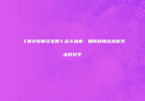 《赛尔号精灵圣殿》战斗指南：如何利用战术优势击败对手