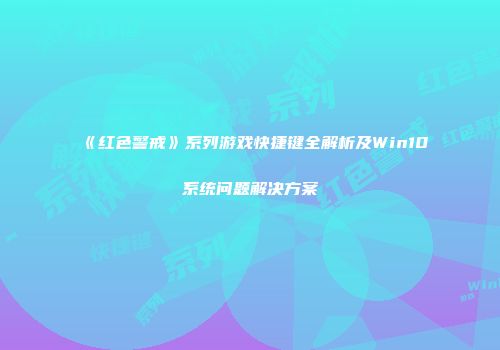 《红色警戒》系列游戏快捷键全解析及Win10系统问题解决方案