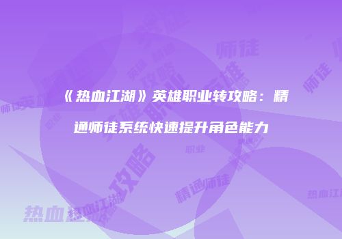 《热血江湖》英雄职业转攻略：精通师徒系统快速提升角色能力