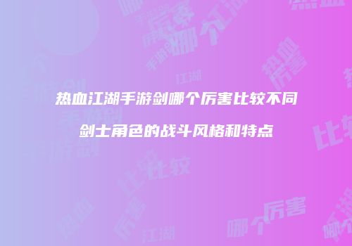 热血江湖手游剑哪个厉害比较不同剑士角色的战斗风格和特点