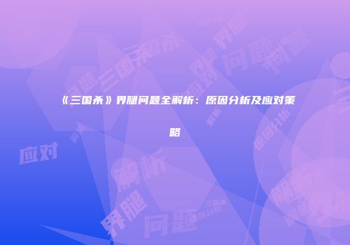 《三国杀》界腿问题全解析：原因分析及应对策略