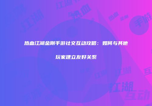 热血江湖金刚手游社交互动攻略：如何与其他玩家建立友好关系