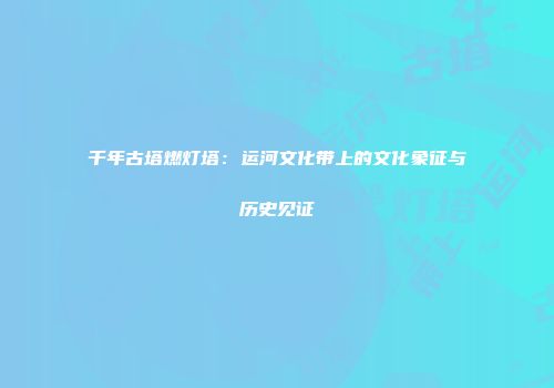 千年古塔燃灯塔：运河文化带上的文化象征与历史见证