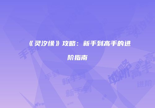 《灵汐缘》攻略：新手到高手的进阶指南