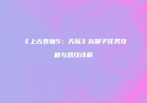 《上古卷轴5：天际》灰胡子任务攻略与路线详解