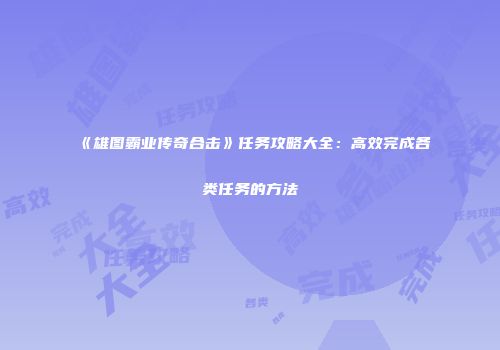 《雄图霸业传奇合击》任务攻略大全：高效完成各类任务的方法