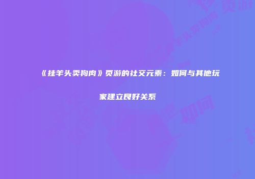 《挂羊头卖狗肉》页游的社交元素:如何与其他玩家建立良好关系