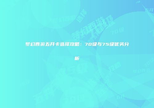 梦幻西游五开卡选择攻略：70级与75级优劣分析