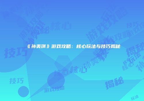 《孙美琪》游戏攻略：核心玩法与技巧揭秘
