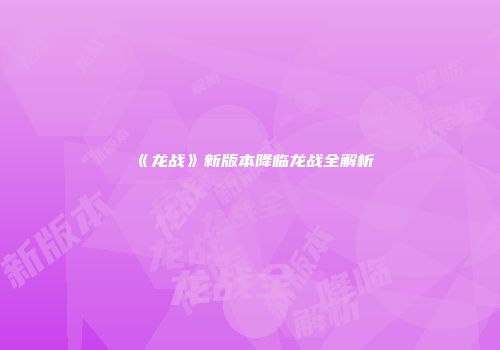 《龙战》新版本降临龙战全解析
