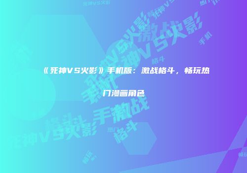 《死神VS火影》手机版：激战格斗，畅玩热门漫画角色