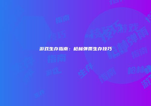 游戏生存指南：枪林弹雨生存技巧