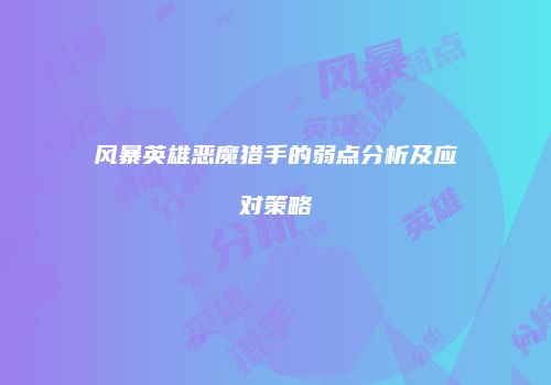 风暴英雄恶魔猎手的弱点分析及应对策略
