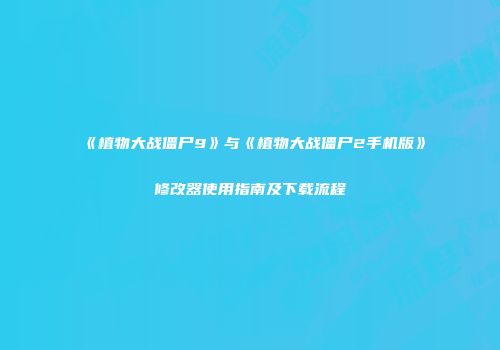 《植物大战僵尸9》与《植物大战僵尸2手机版》修改器使用指南及下载流程