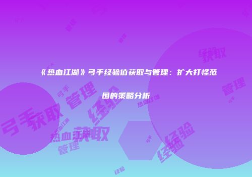 《热血江湖》弓手经验值获取与管理：扩大打怪范围的策略分析