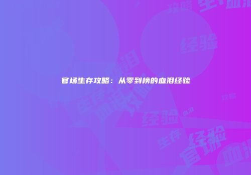 官场生存攻略：从零到榜的血泪经验