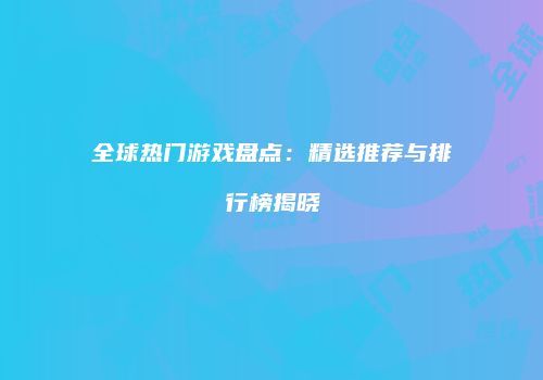 全球热门游戏盘点：精选推荐与排行榜揭晓
