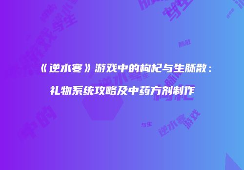 《逆水寒》游戏中的枸杞与生脉散：礼物系统攻略及中药方剂制作