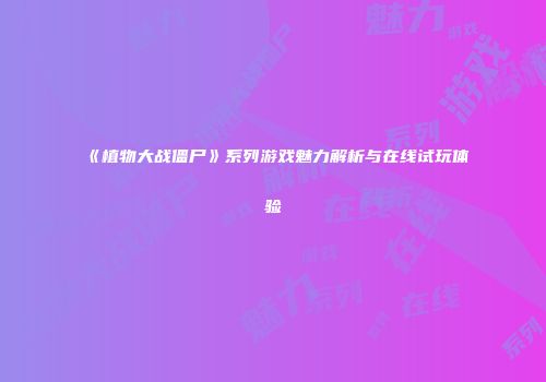 《植物大战僵尸》系列游戏魅力解析与在线试玩体验