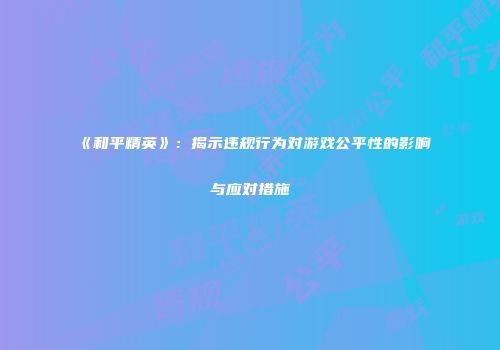 《和平精英》：揭示违规行为对游戏公平性的影响与应对措施
