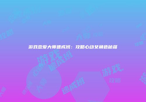 游戏恋爱大师速成班：攻略心动女角色秘籍