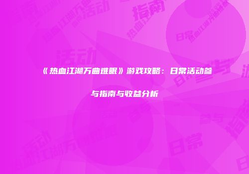 《热血江湖万曲难眠》游戏攻略：日常活动参与指南与收益分析