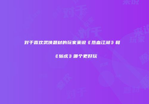 对于喜欢武侠题材的玩家来说《热血江湖》和《斩虎》哪个更好玩