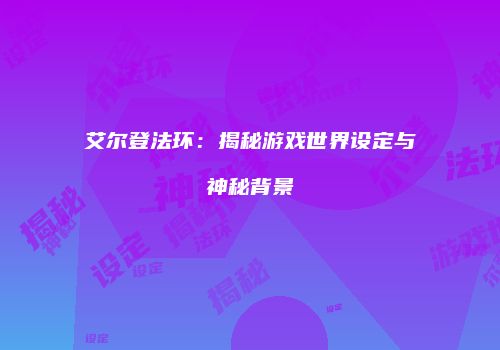 艾尔登法环：揭秘游戏世界设定与神秘背景