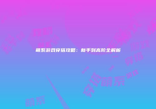 萌系游戏穿搭攻略：新手到高阶全解析