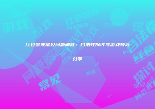 红色警戒常见问题解答：合法性探讨与游戏技巧分享