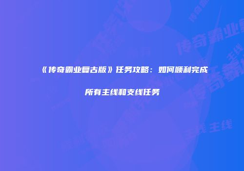 《传奇霸业复古版》任务攻略：如何顺利完成所有主线和支线任务