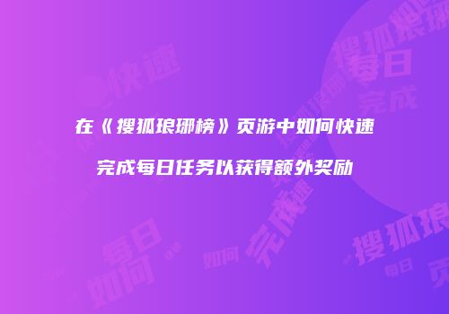 在《搜狐琅琊榜》页游中如何快速完成每日任务以获得额外奖励