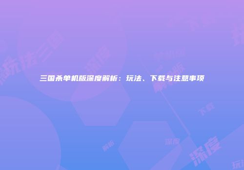 三国杀单机版深度解析：玩法、下载与注意事项