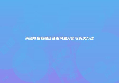 英雄联盟新疆区延迟问题分析与解决方法